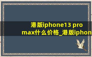 港版iphone13 pro max什么价格_港版iphone13 pro max多少钱